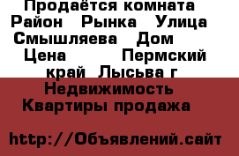 Продаётся комната › Район ­ Рынка › Улица ­ Смышляева › Дом ­ 40 › Цена ­ 550 - Пермский край, Лысьва г. Недвижимость » Квартиры продажа   